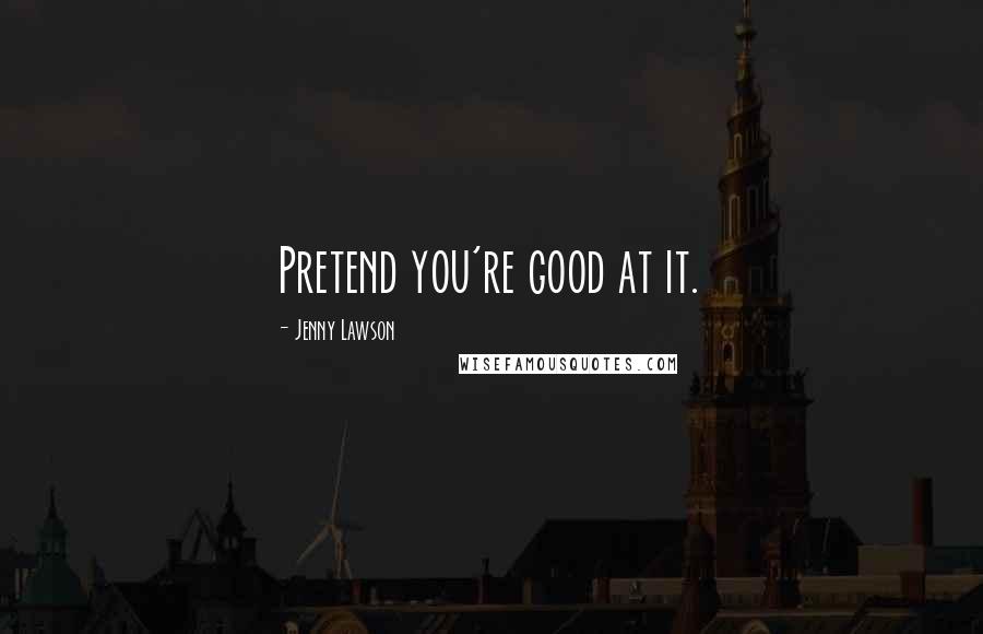 Jenny Lawson Quotes: Pretend you're good at it.