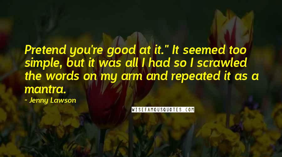 Jenny Lawson Quotes: Pretend you're good at it." It seemed too simple, but it was all I had so I scrawled the words on my arm and repeated it as a mantra.