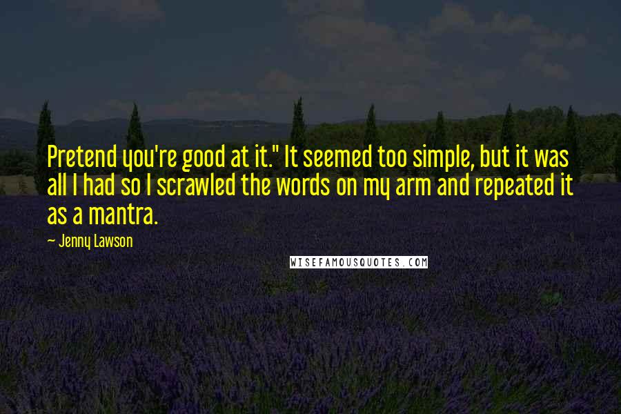 Jenny Lawson Quotes: Pretend you're good at it." It seemed too simple, but it was all I had so I scrawled the words on my arm and repeated it as a mantra.