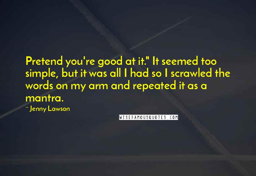 Jenny Lawson Quotes: Pretend you're good at it." It seemed too simple, but it was all I had so I scrawled the words on my arm and repeated it as a mantra.