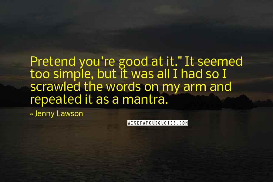 Jenny Lawson Quotes: Pretend you're good at it." It seemed too simple, but it was all I had so I scrawled the words on my arm and repeated it as a mantra.