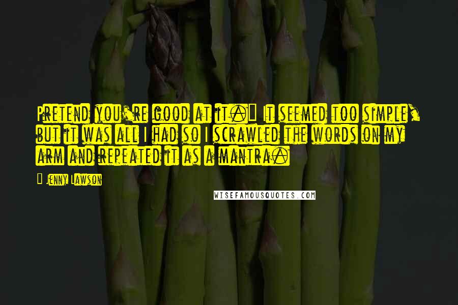 Jenny Lawson Quotes: Pretend you're good at it." It seemed too simple, but it was all I had so I scrawled the words on my arm and repeated it as a mantra.