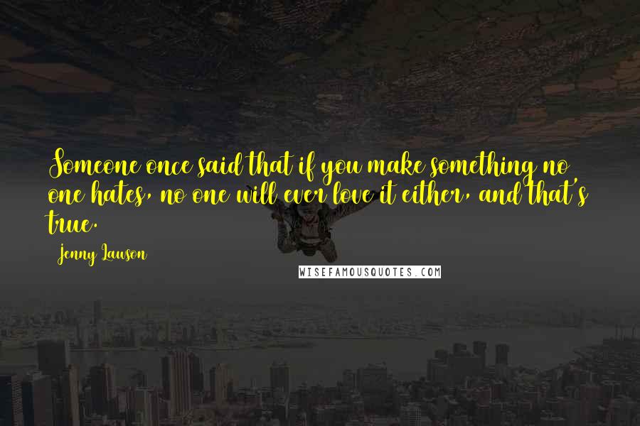 Jenny Lawson Quotes: Someone once said that if you make something no one hates, no one will ever love it either, and that's true.