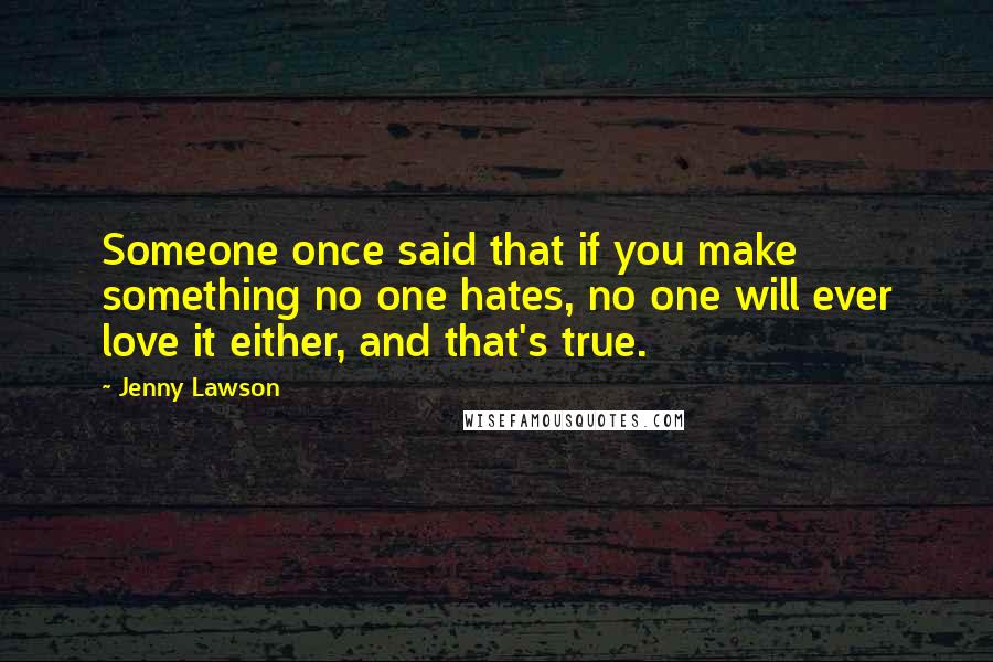 Jenny Lawson Quotes: Someone once said that if you make something no one hates, no one will ever love it either, and that's true.