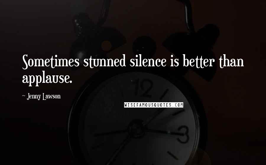 Jenny Lawson Quotes: Sometimes stunned silence is better than applause.