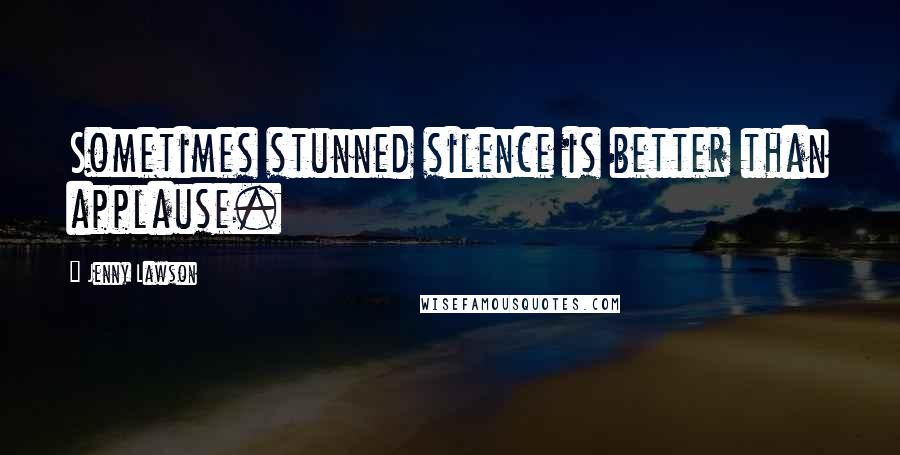 Jenny Lawson Quotes: Sometimes stunned silence is better than applause.