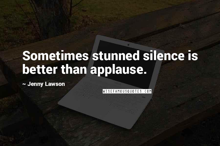 Jenny Lawson Quotes: Sometimes stunned silence is better than applause.