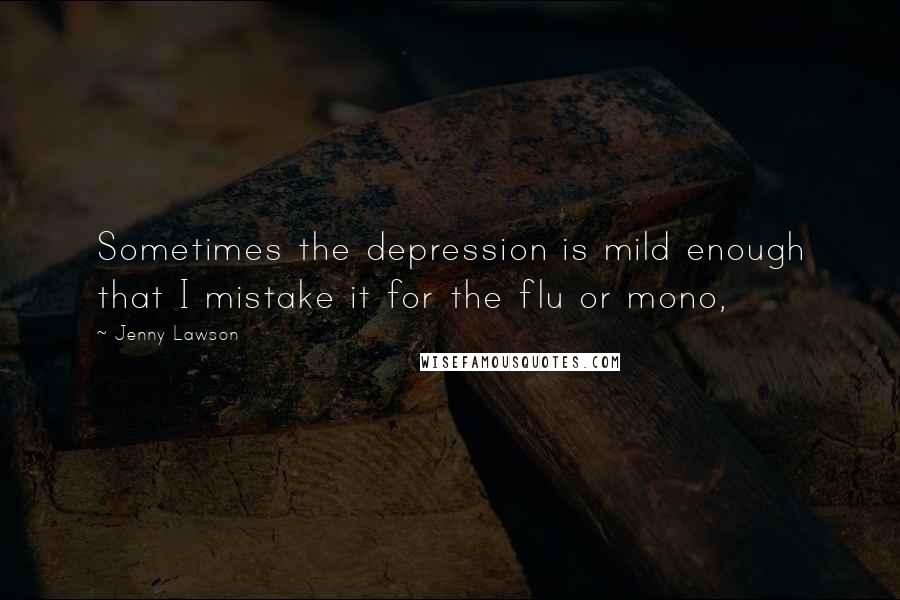 Jenny Lawson Quotes: Sometimes the depression is mild enough that I mistake it for the flu or mono,
