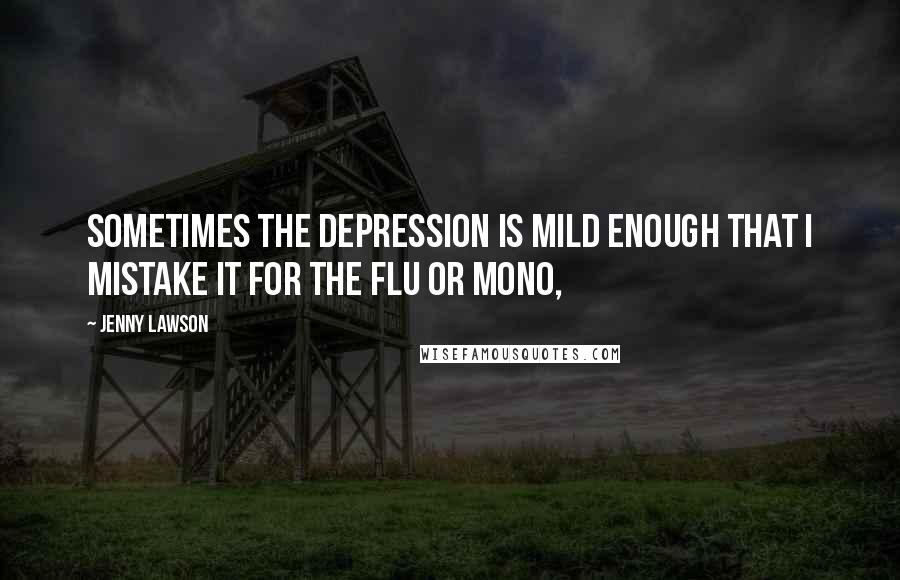 Jenny Lawson Quotes: Sometimes the depression is mild enough that I mistake it for the flu or mono,