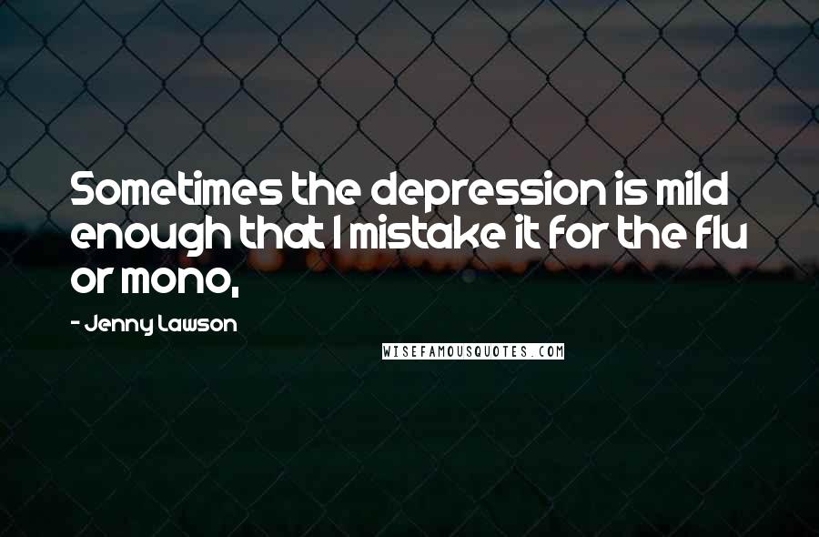Jenny Lawson Quotes: Sometimes the depression is mild enough that I mistake it for the flu or mono,