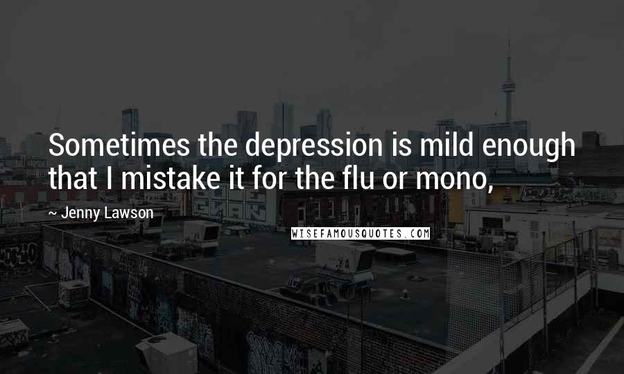 Jenny Lawson Quotes: Sometimes the depression is mild enough that I mistake it for the flu or mono,