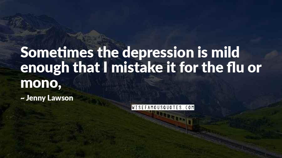 Jenny Lawson Quotes: Sometimes the depression is mild enough that I mistake it for the flu or mono,