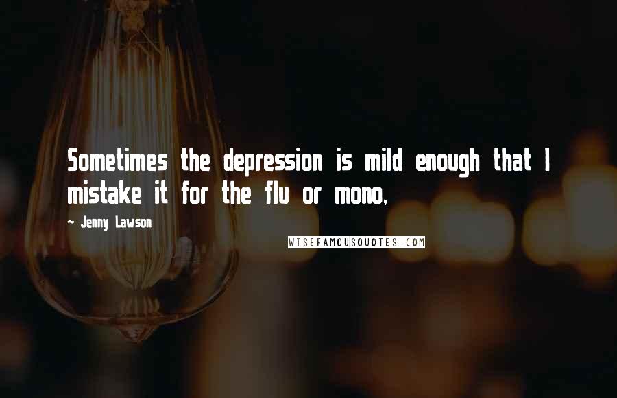 Jenny Lawson Quotes: Sometimes the depression is mild enough that I mistake it for the flu or mono,