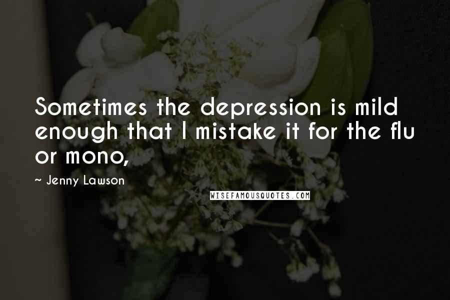 Jenny Lawson Quotes: Sometimes the depression is mild enough that I mistake it for the flu or mono,