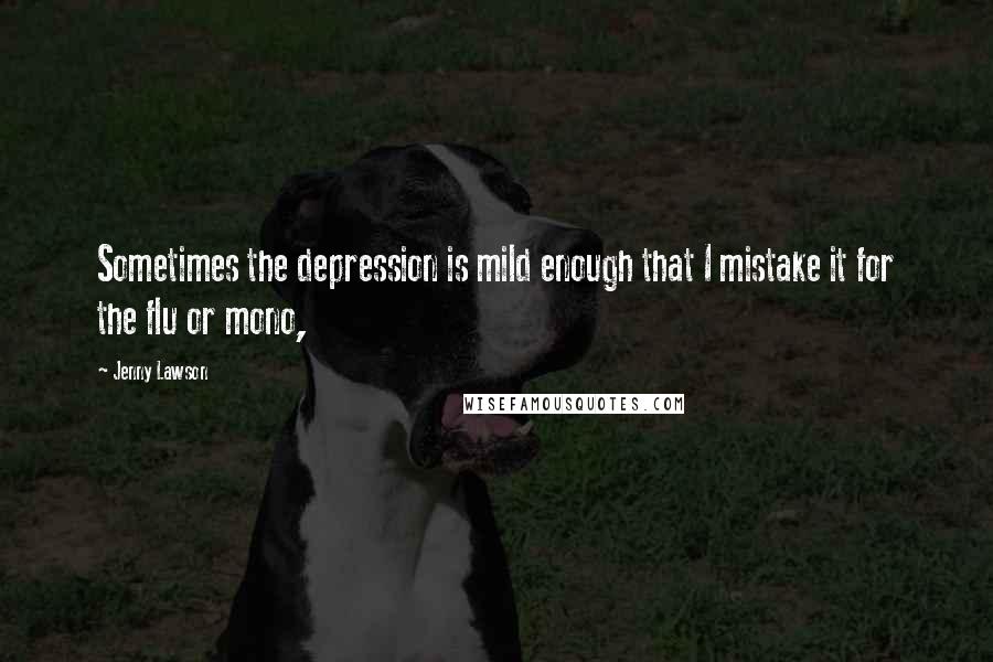 Jenny Lawson Quotes: Sometimes the depression is mild enough that I mistake it for the flu or mono,