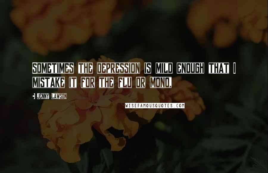 Jenny Lawson Quotes: Sometimes the depression is mild enough that I mistake it for the flu or mono,