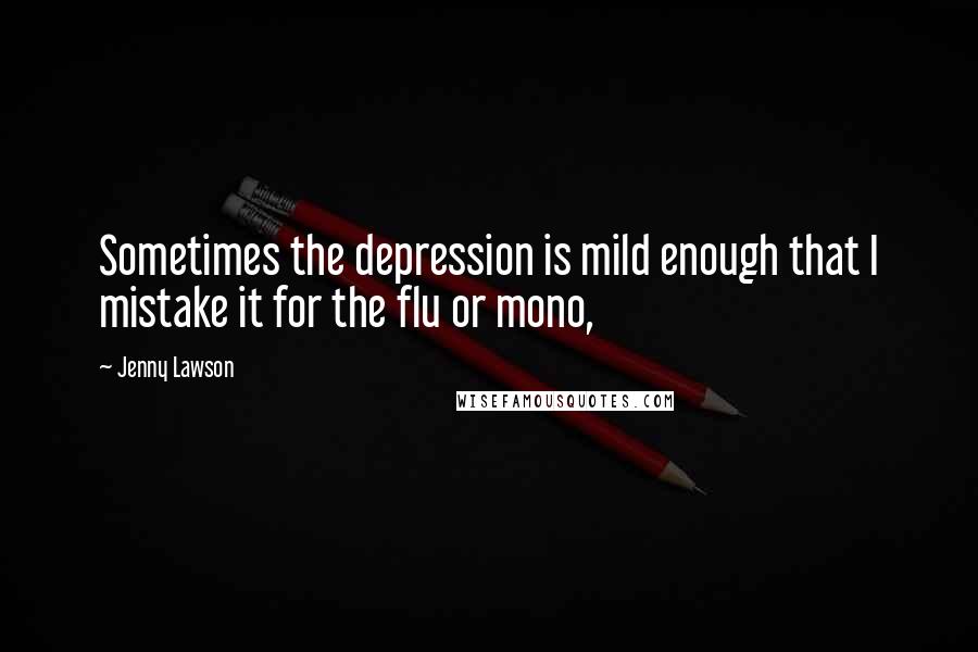 Jenny Lawson Quotes: Sometimes the depression is mild enough that I mistake it for the flu or mono,