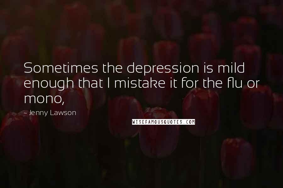 Jenny Lawson Quotes: Sometimes the depression is mild enough that I mistake it for the flu or mono,