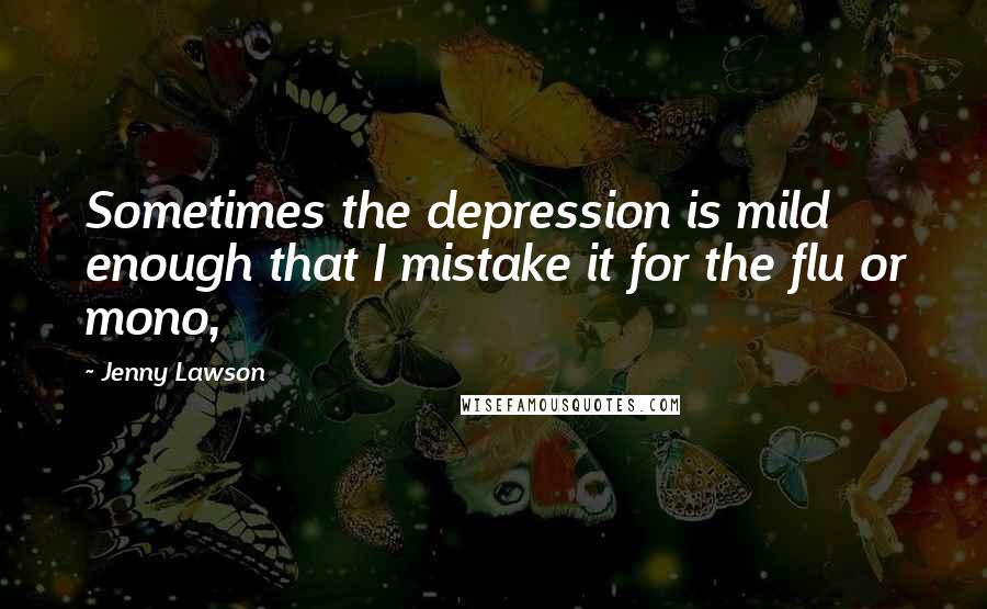 Jenny Lawson Quotes: Sometimes the depression is mild enough that I mistake it for the flu or mono,