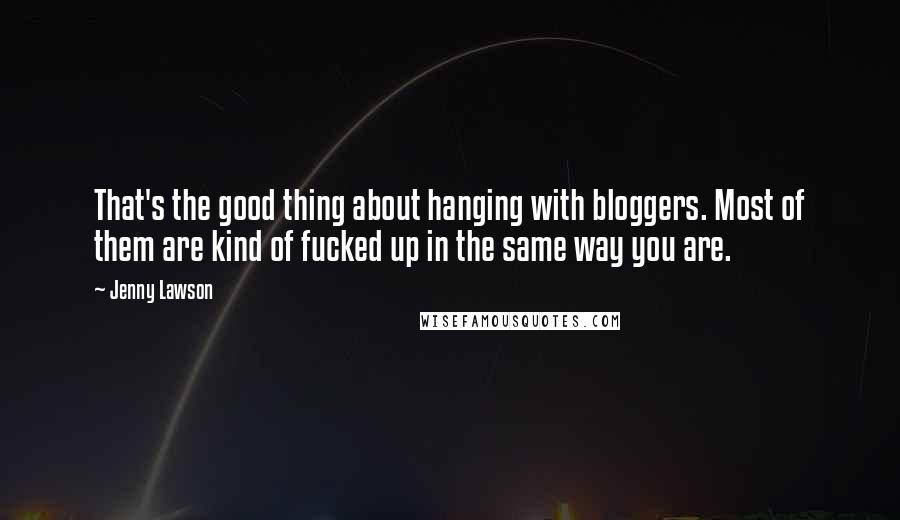 Jenny Lawson Quotes: That's the good thing about hanging with bloggers. Most of them are kind of fucked up in the same way you are.