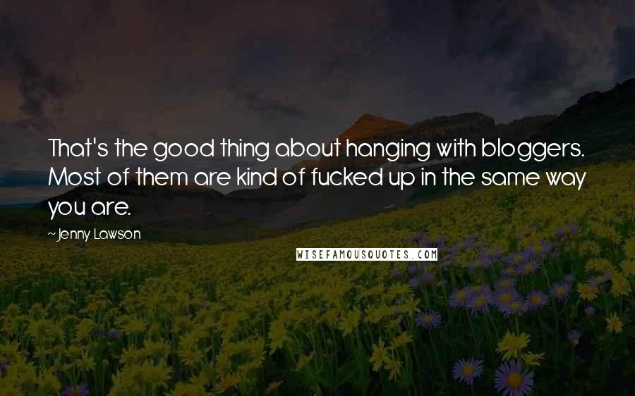 Jenny Lawson Quotes: That's the good thing about hanging with bloggers. Most of them are kind of fucked up in the same way you are.