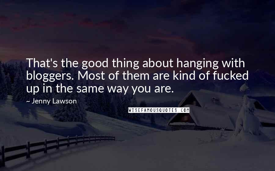 Jenny Lawson Quotes: That's the good thing about hanging with bloggers. Most of them are kind of fucked up in the same way you are.