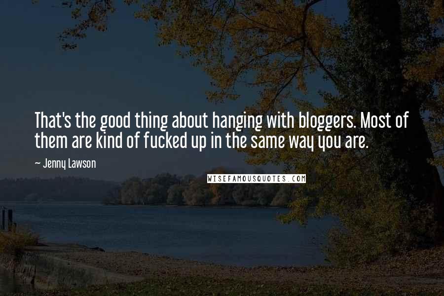 Jenny Lawson Quotes: That's the good thing about hanging with bloggers. Most of them are kind of fucked up in the same way you are.