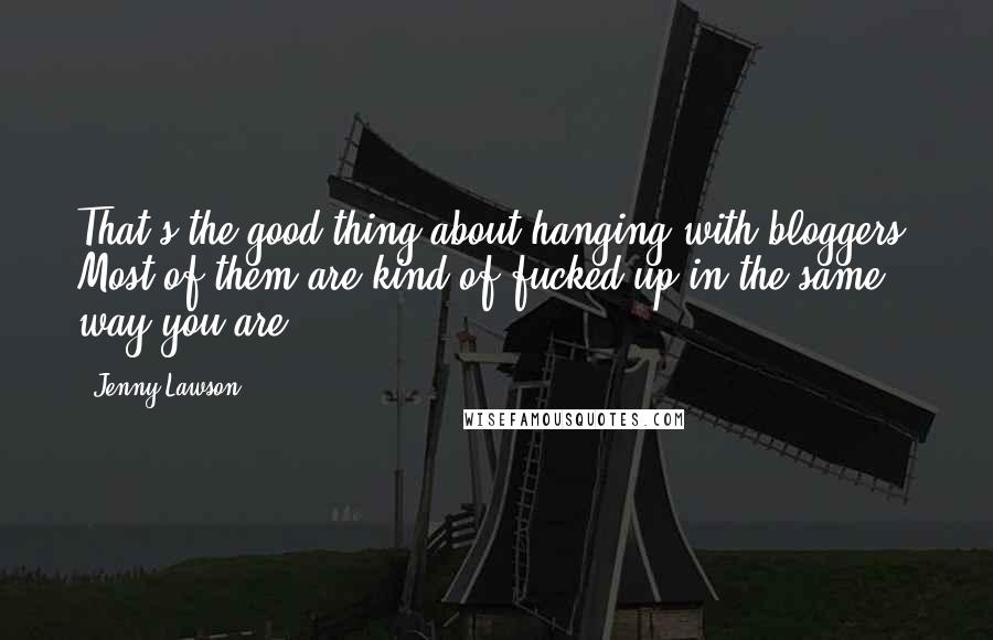 Jenny Lawson Quotes: That's the good thing about hanging with bloggers. Most of them are kind of fucked up in the same way you are.