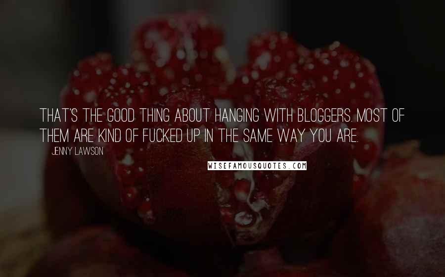 Jenny Lawson Quotes: That's the good thing about hanging with bloggers. Most of them are kind of fucked up in the same way you are.
