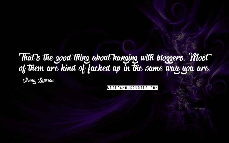 Jenny Lawson Quotes: That's the good thing about hanging with bloggers. Most of them are kind of fucked up in the same way you are.