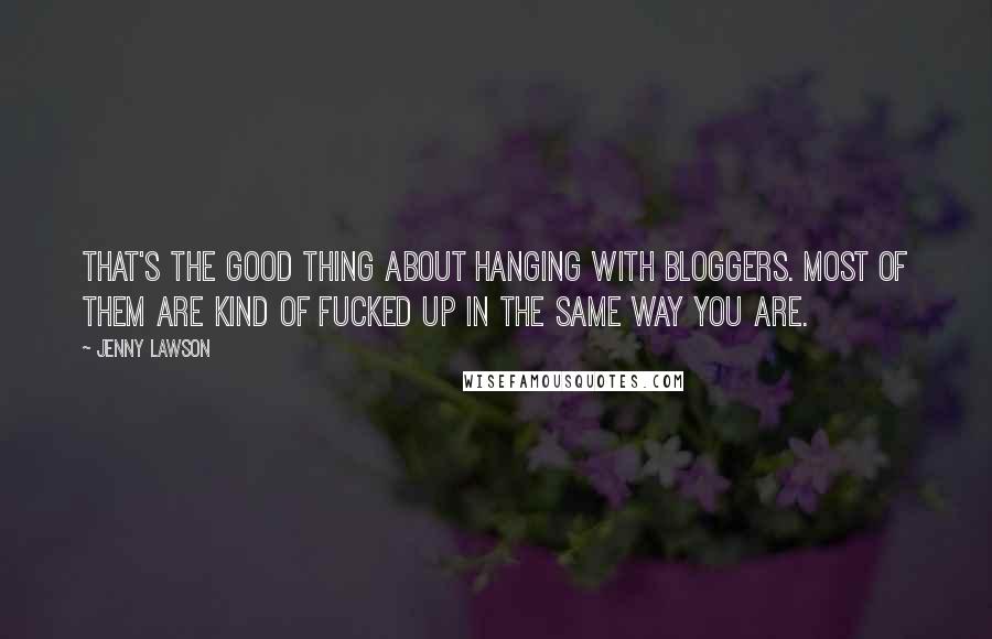 Jenny Lawson Quotes: That's the good thing about hanging with bloggers. Most of them are kind of fucked up in the same way you are.