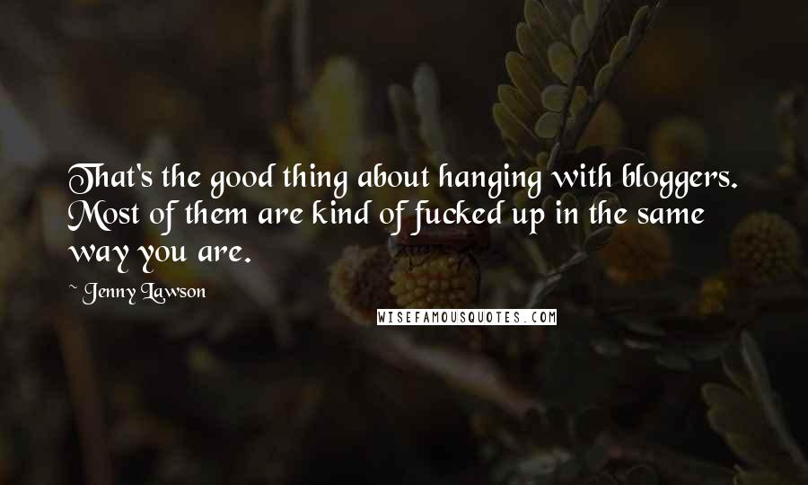 Jenny Lawson Quotes: That's the good thing about hanging with bloggers. Most of them are kind of fucked up in the same way you are.