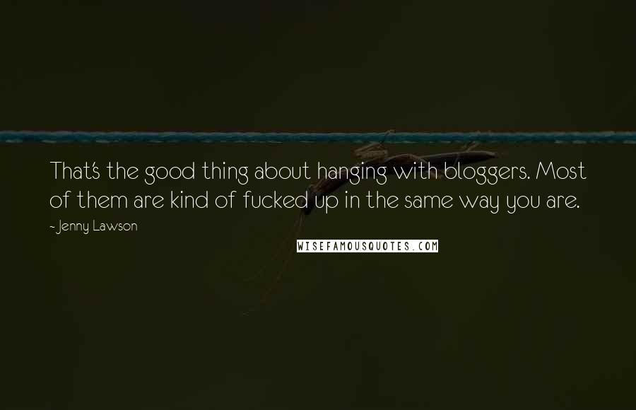 Jenny Lawson Quotes: That's the good thing about hanging with bloggers. Most of them are kind of fucked up in the same way you are.
