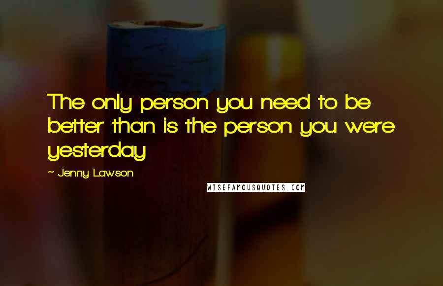 Jenny Lawson Quotes: The only person you need to be better than is the person you were yesterday