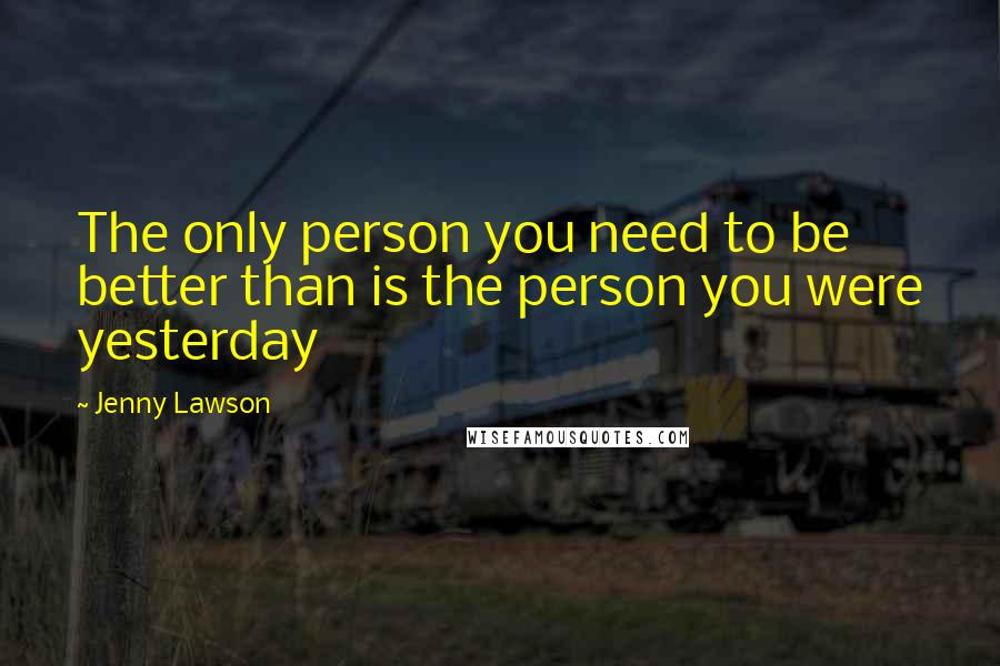 Jenny Lawson Quotes: The only person you need to be better than is the person you were yesterday