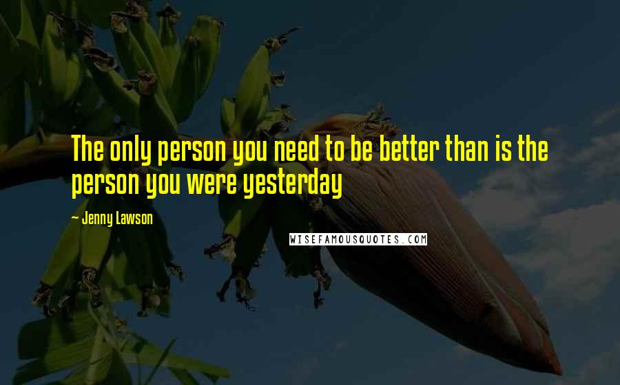 Jenny Lawson Quotes: The only person you need to be better than is the person you were yesterday