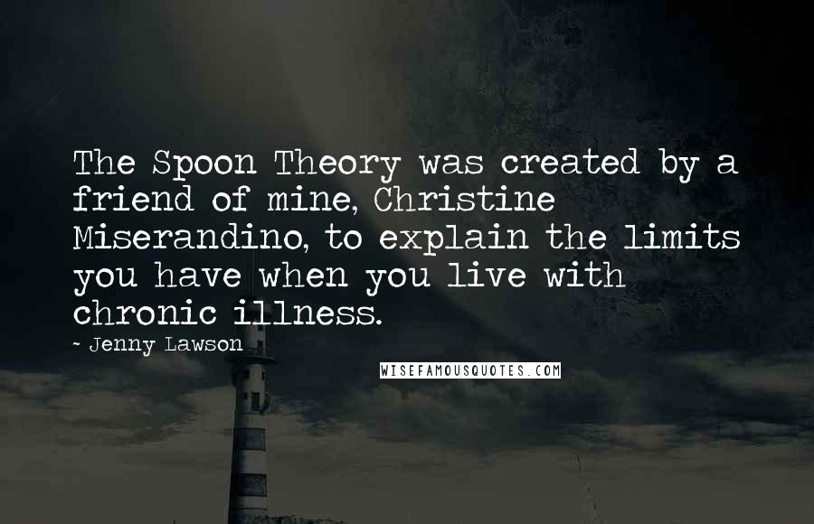 Jenny Lawson Quotes: The Spoon Theory was created by a friend of mine, Christine Miserandino, to explain the limits you have when you live with chronic illness.