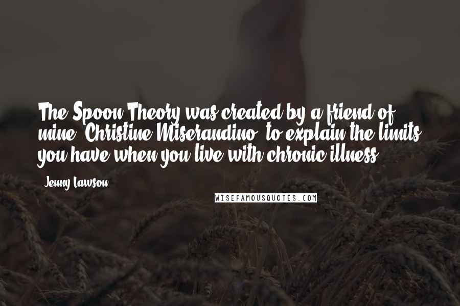 Jenny Lawson Quotes: The Spoon Theory was created by a friend of mine, Christine Miserandino, to explain the limits you have when you live with chronic illness.