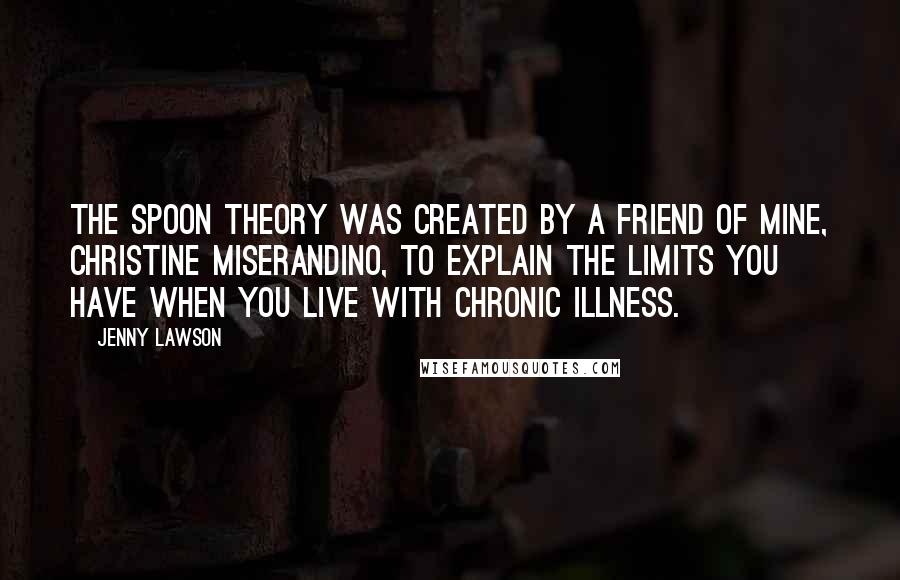 Jenny Lawson Quotes: The Spoon Theory was created by a friend of mine, Christine Miserandino, to explain the limits you have when you live with chronic illness.