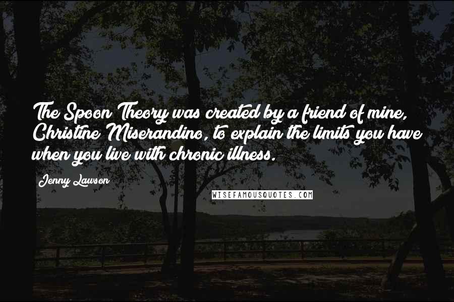 Jenny Lawson Quotes: The Spoon Theory was created by a friend of mine, Christine Miserandino, to explain the limits you have when you live with chronic illness.