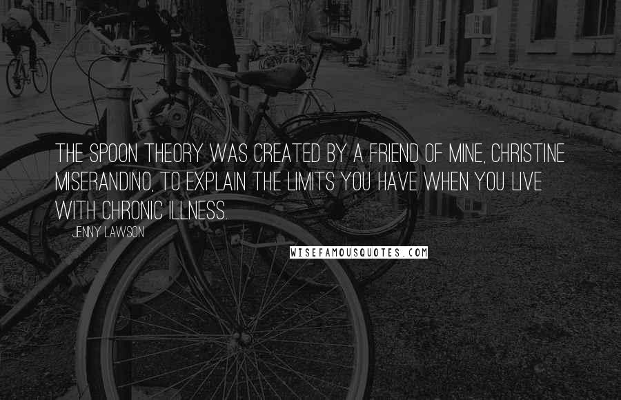 Jenny Lawson Quotes: The Spoon Theory was created by a friend of mine, Christine Miserandino, to explain the limits you have when you live with chronic illness.