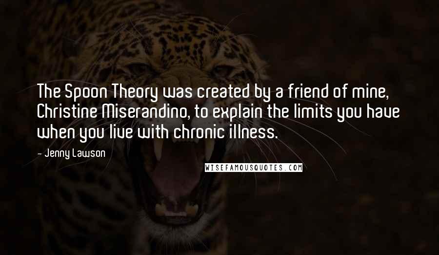 Jenny Lawson Quotes: The Spoon Theory was created by a friend of mine, Christine Miserandino, to explain the limits you have when you live with chronic illness.