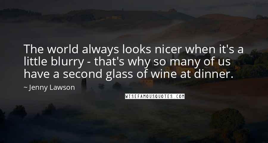 Jenny Lawson Quotes: The world always looks nicer when it's a little blurry - that's why so many of us have a second glass of wine at dinner.