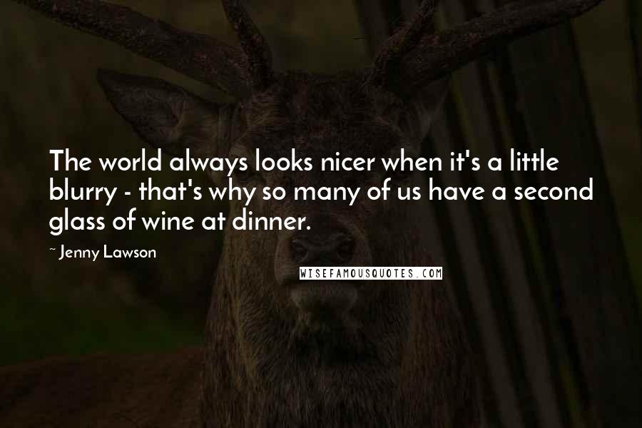 Jenny Lawson Quotes: The world always looks nicer when it's a little blurry - that's why so many of us have a second glass of wine at dinner.