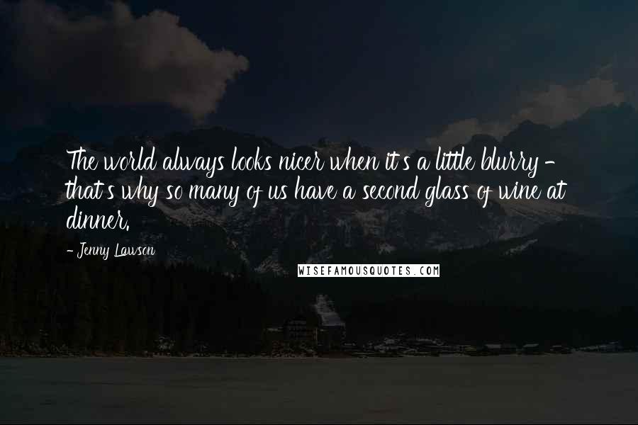 Jenny Lawson Quotes: The world always looks nicer when it's a little blurry - that's why so many of us have a second glass of wine at dinner.