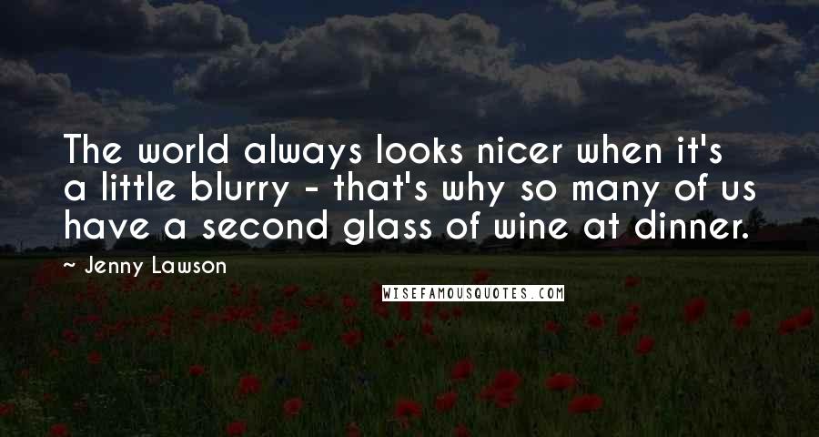 Jenny Lawson Quotes: The world always looks nicer when it's a little blurry - that's why so many of us have a second glass of wine at dinner.