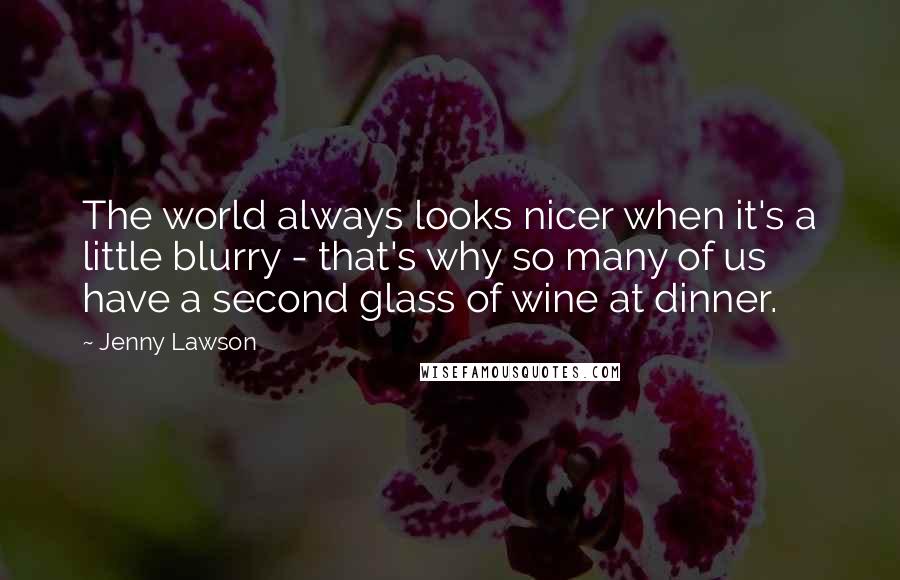 Jenny Lawson Quotes: The world always looks nicer when it's a little blurry - that's why so many of us have a second glass of wine at dinner.