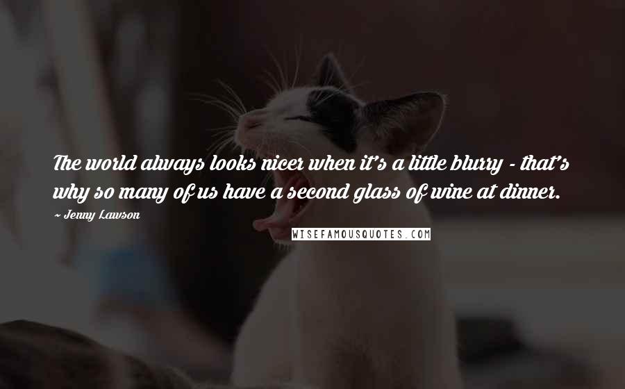 Jenny Lawson Quotes: The world always looks nicer when it's a little blurry - that's why so many of us have a second glass of wine at dinner.