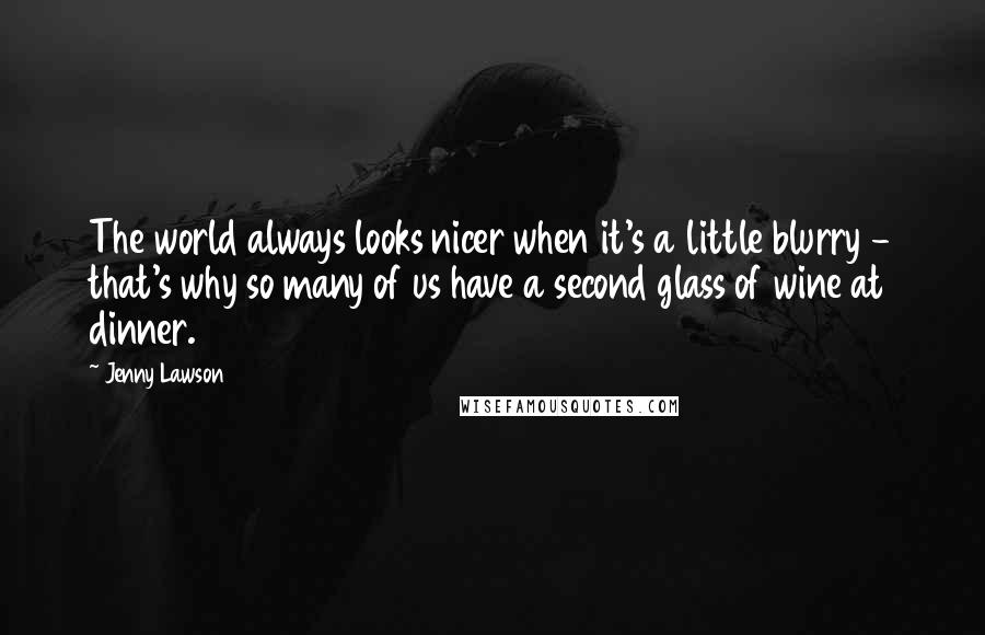 Jenny Lawson Quotes: The world always looks nicer when it's a little blurry - that's why so many of us have a second glass of wine at dinner.