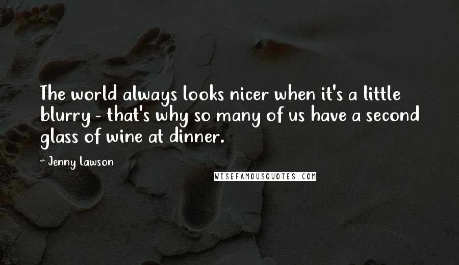 Jenny Lawson Quotes: The world always looks nicer when it's a little blurry - that's why so many of us have a second glass of wine at dinner.